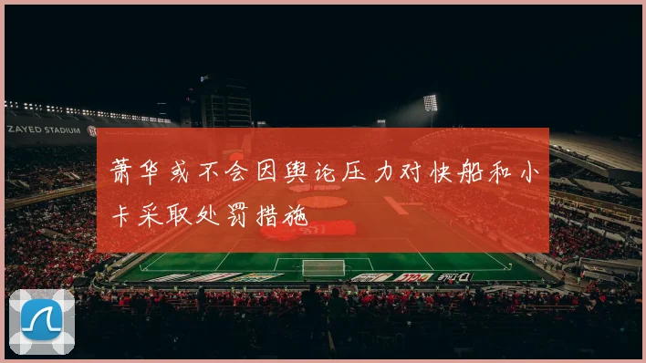 萧华或不会因舆论压力对快船和小卡采取处罚措施