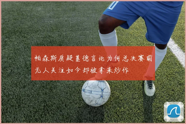 帕森斯质疑基德言论为何总决赛前无人关注如今却被拿来炒作