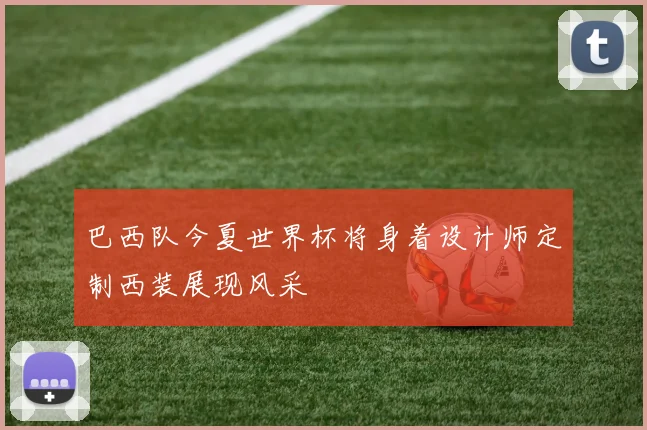 巴西队今夏世界杯将身着设计师定制西装展现风采