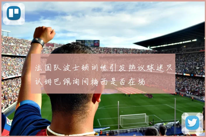 法国队波士顿训练引发热议球迷只认姆巴佩询问梅西是否在场