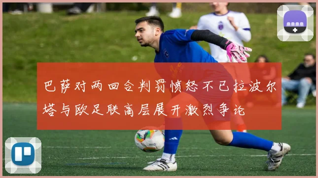 巴萨对两回合判罚愤怒不已拉波尔塔与欧足联高层展开激烈争论