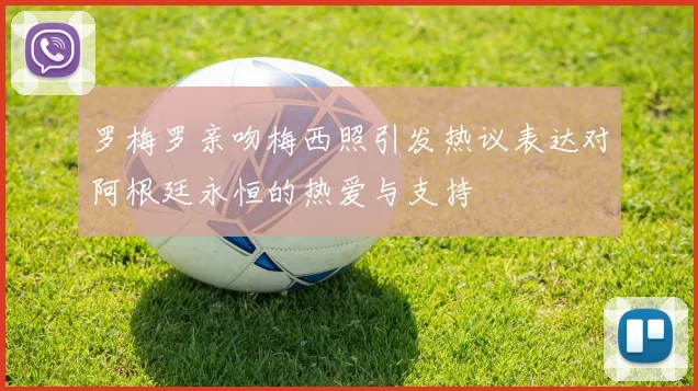 罗梅罗亲吻梅西照引发热议表达对阿根廷永恒的热爱与支持