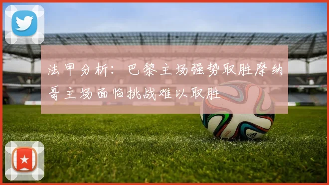 法甲分析：巴黎主场强势取胜摩纳哥主场面临挑战难以取胜