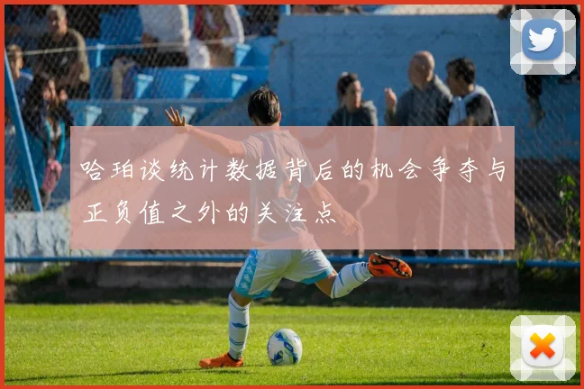 哈珀谈统计数据背后的机会争夺与正负值之外的关注点