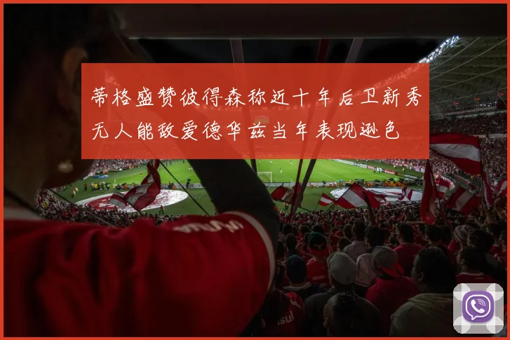 蒂格盛赞彼得森称近十年后卫新秀无人能敌爱德华兹当年表现逊色