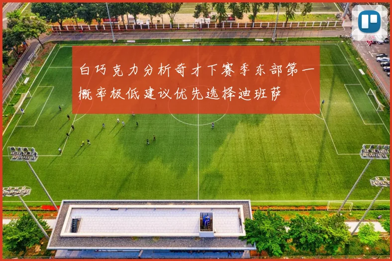 白巧克力分析奇才下赛季东部第一概率极低建议优先选择迪班萨
