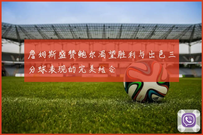 詹姆斯盛赞鲍尔渴望胜利与出色三分球表现的完美结合