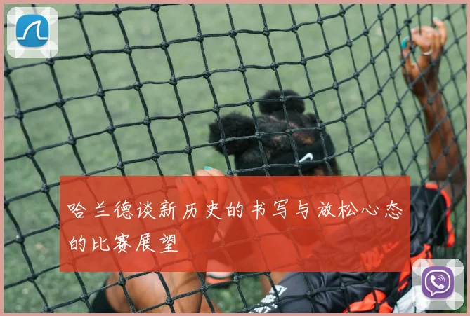 哈兰德谈新历史的书写与放松心态的比赛展望