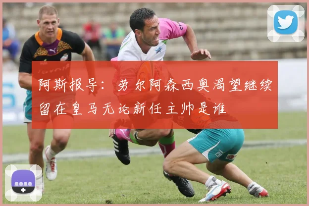 阿斯报导：劳尔阿森西奥渴望继续留在皇马无论新任主帅是谁