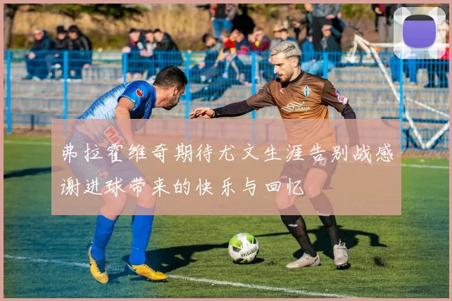 弗拉霍维奇期待尤文生涯告别战感谢进球带来的快乐与回忆