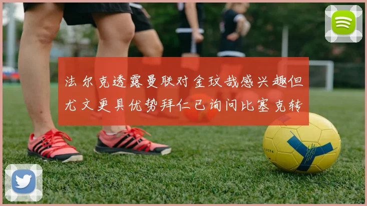 法尔克透露曼联对金玟哉感兴趣但尤文更具优势拜仁已询问比塞克转会情况