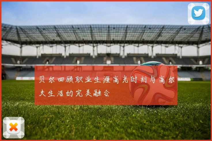 贝尔回顾职业生涯高光时刻与高尔夫生活的完美融合