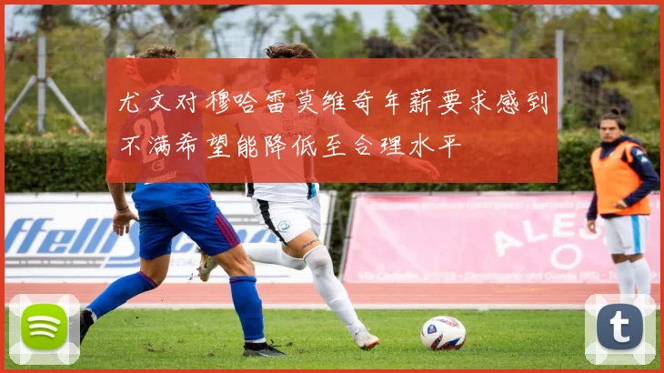 尤文对穆哈雷莫维奇年薪要求感到不满希望能降低至合理水平