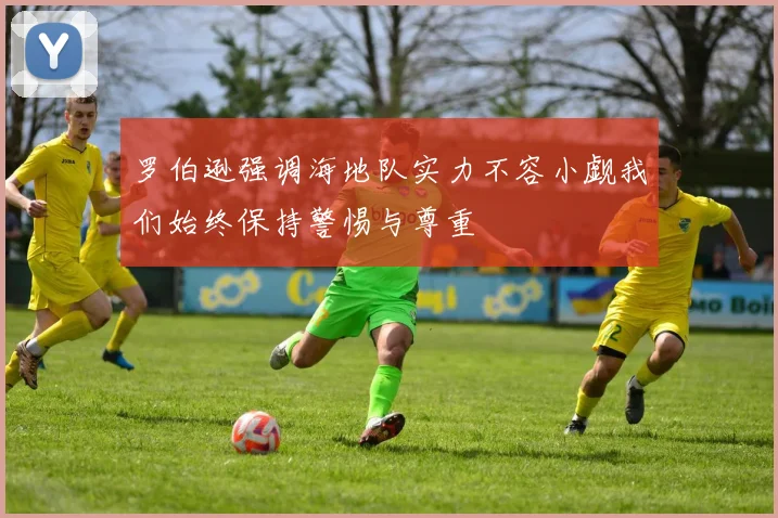 罗伯逊强调海地队实力不容小觑我们始终保持警惕与尊重