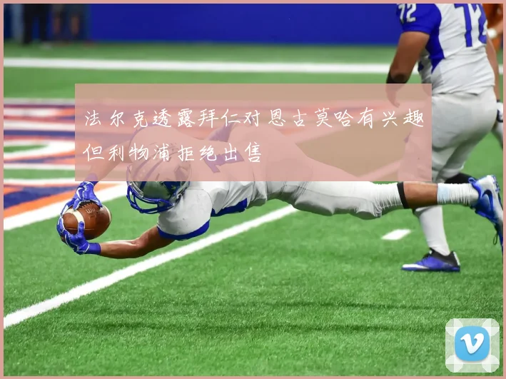 法尔克透露拜仁对恩古莫哈有兴趣但利物浦拒绝出售