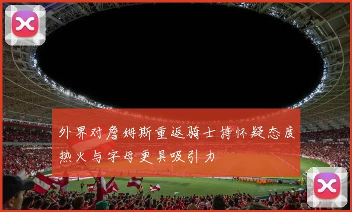 外界对詹姆斯重返骑士持怀疑态度热火与字母更具吸引力