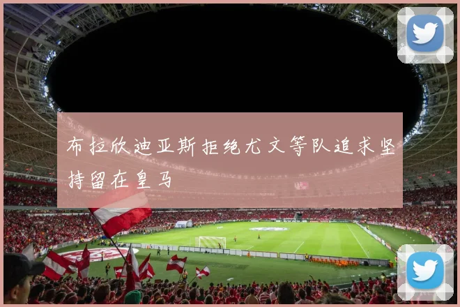 布拉欣迪亚斯拒绝尤文等队追求坚持留在皇马