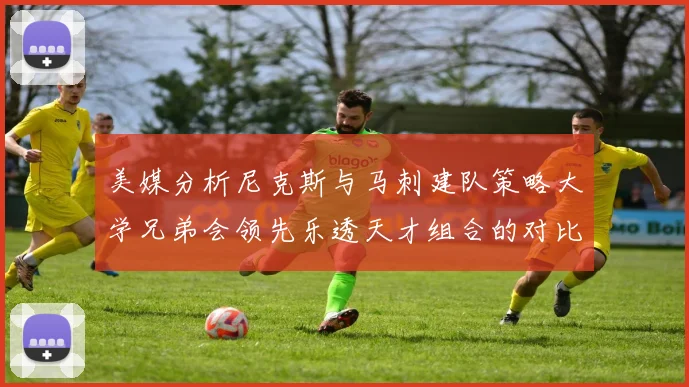 美媒分析尼克斯与马刺建队策略大学兄弟会领先乐透天才组合的对比