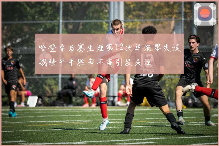 哈登季后赛生涯第12次单场零失误战绩平平胜率不高引发关注