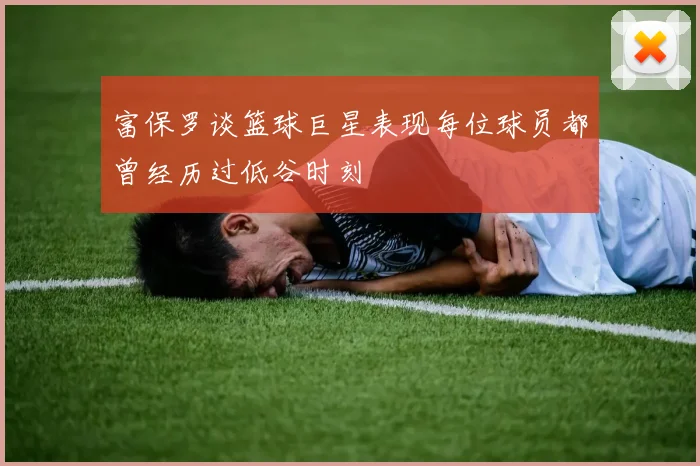 富保罗谈篮球巨星表现每位球员都曾经历过低谷时刻