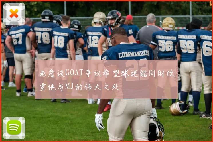 老詹谈GOAT争议希望球迷能同时欣赏他与MJ的伟大之处