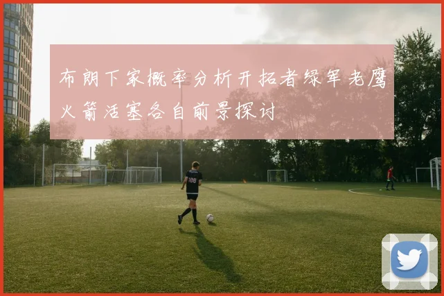 布朗下家概率分析开拓者绿军老鹰火箭活塞各自前景探讨