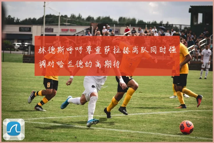 林德斯呼吁尊重萨拉赫离队同时强调对哈兰德的高期待