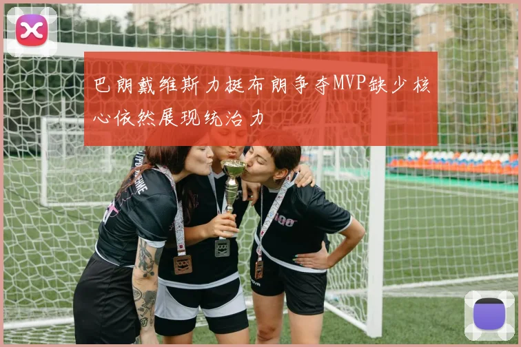 巴朗戴维斯力挺布朗争夺MVP缺少核心依然展现统治力