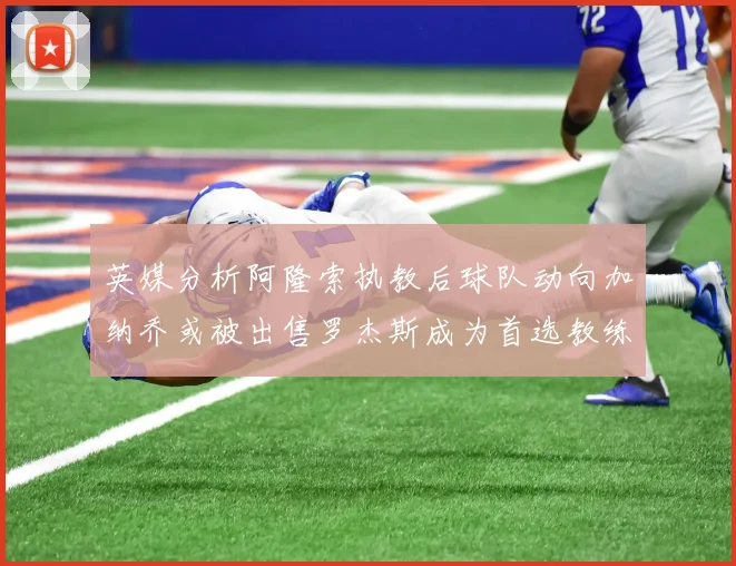 英媒分析阿隆索执教后球队动向加纳乔或被出售罗杰斯成为首选教练