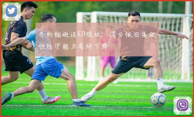 乔约翰逊谈KD现状：得分依旧高效但防守能力有所下降